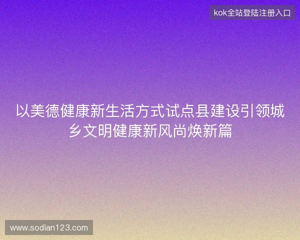 以美德健康新生活方式试点县建设引领城乡文明健康新风尚焕新篇 以美德健康新生活方式试点县建设引领城乡文明健康新风尚焕新篇