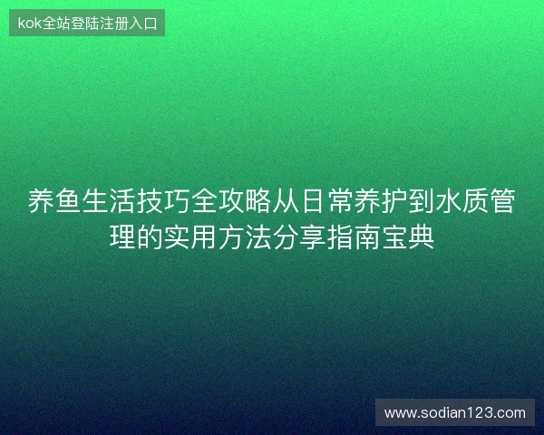 养鱼生活技巧全攻略从日常养护到水质管理的实用方法分享指南宝典 养鱼生活技巧全攻略从日常养护到水质管理的实用方法分享指南宝典