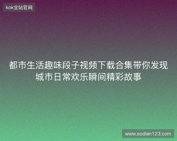 都市生活趣味段子视频下载合集带你发现城市日常欢乐瞬间精彩故事