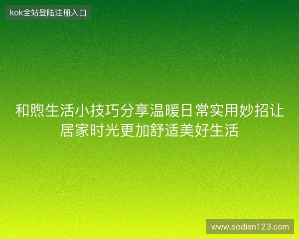 和煦生活小技巧分享温暖日常实用妙招让居家时光更加舒适美好生活 和煦生活小技巧分享温暖日常实用妙招让居家时光更加舒适美好生活